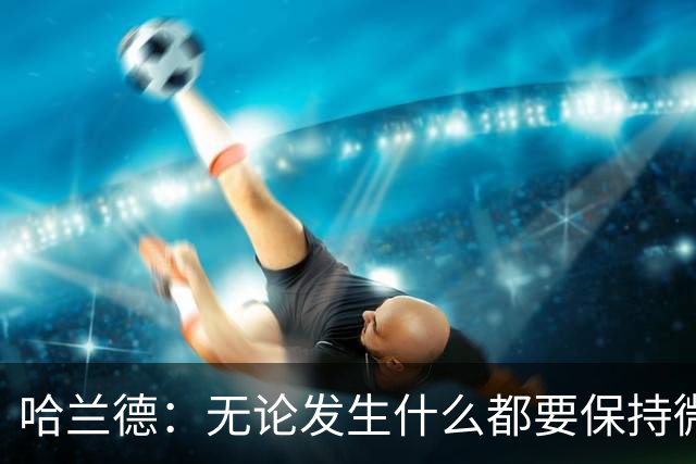 哈兰德：无论发生什么都要保持微笑，最重要的是紧密团结在一起